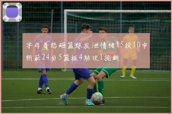 字母哥怒砸篮球发泄情绪15投10中斩获24分5篮板4助攻1抢断