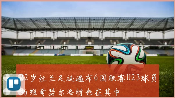 22岁杜兰足迹遍布6国联赛U23球员约维奇瑟尔洛特也在其中