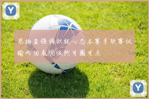 恩梅查强调积极心态本赛季联赛仅输两场表现依然可圈可点