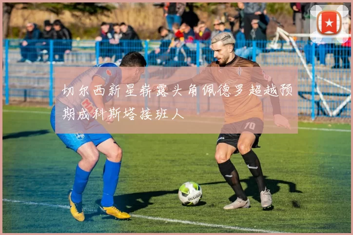 切尔西新星崭露头角佩德罗超越预期成科斯塔接班人