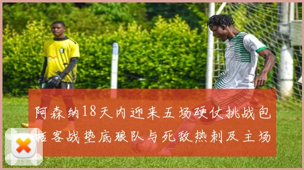 阿森纳18天内迎来五场硬仗挑战包括客战垫底狼队与死敌热刺及主场对阵车子