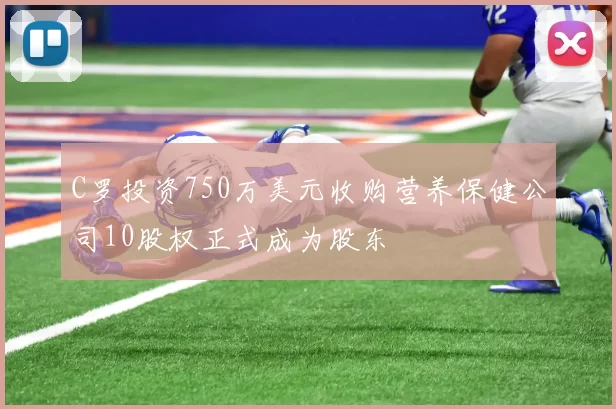 C罗投资750万美元收购营养保健公司10股权正式成为股东