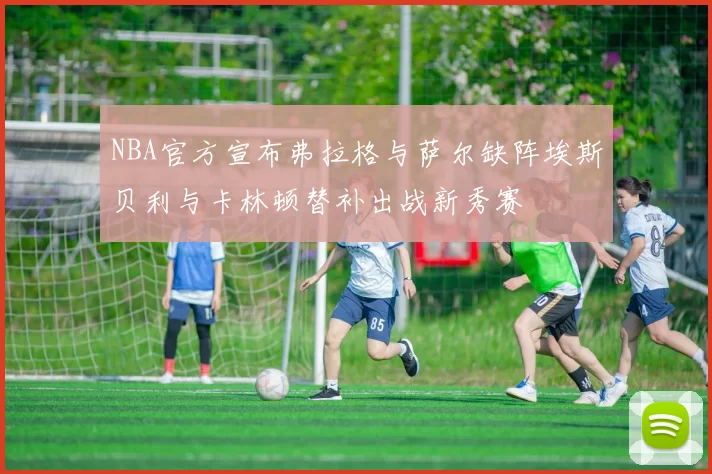NBA官方宣布弗拉格与萨尔缺阵埃斯贝利与卡林顿替补出战新秀赛