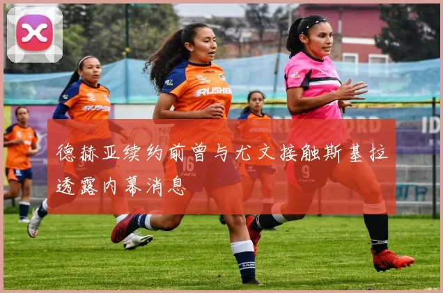 德赫亚续约前曾与尤文接触斯基拉透露内幕消息