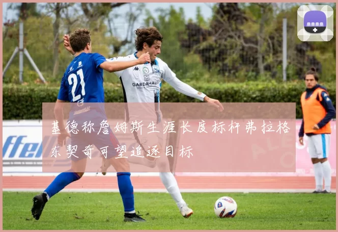 基德称詹姆斯生涯长度标杆弗拉格东契奇可望追逐目标
