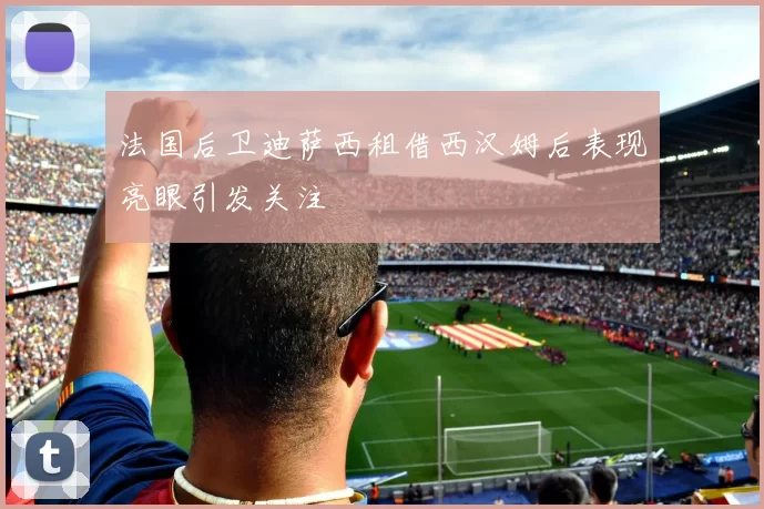 法国后卫迪萨西租借西汉姆后表现亮眼引发关注