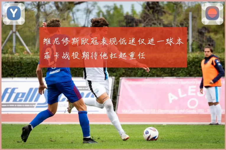 维尼修斯欧冠表现低迷仅进一球本菲卡战役期待他扛起重任