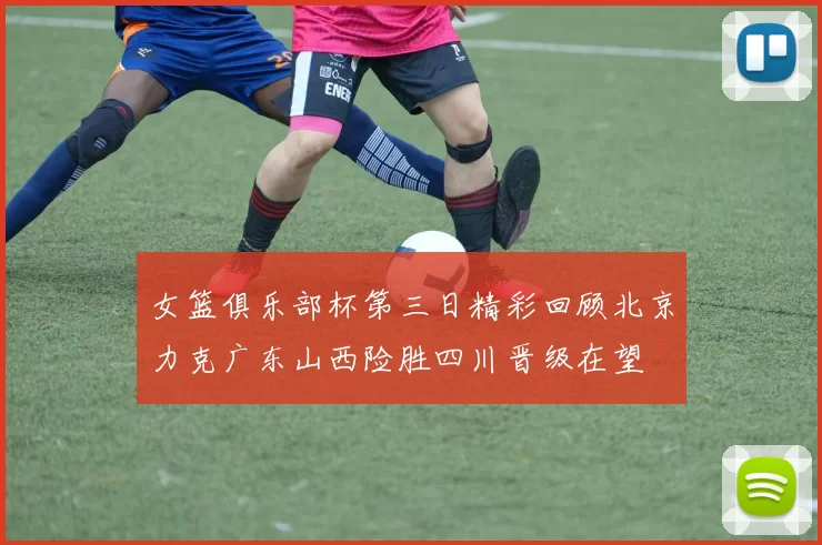 女篮俱乐部杯第三日精彩回顾北京力克广东山西险胜四川晋级在望
