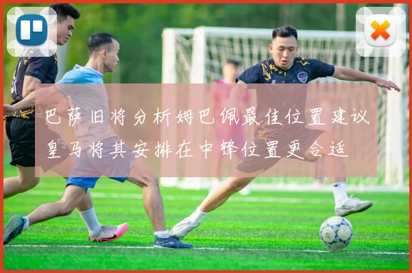 巴萨旧将分析姆巴佩最佳位置建议皇马将其安排在中锋位置更合适