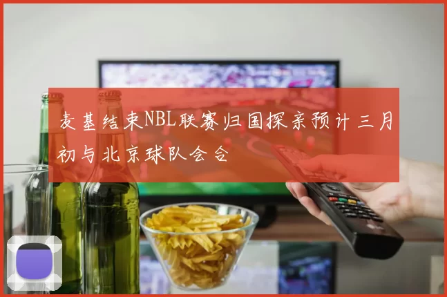 麦基结束NBL联赛归国探亲预计三月初与北京球队会合