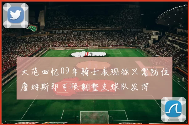 大范回忆09年骑士表现称只需防住詹姆斯即可限制整支球队发挥