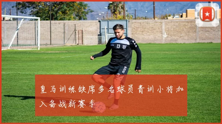 皇马训练缺席多名球员青训小将加入备战新赛季