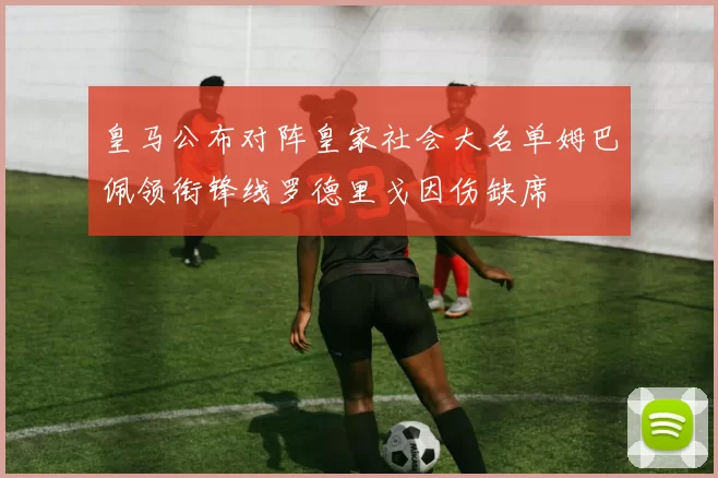 皇马公布对阵皇家社会大名单姆巴佩领衔锋线罗德里戈因伤缺席