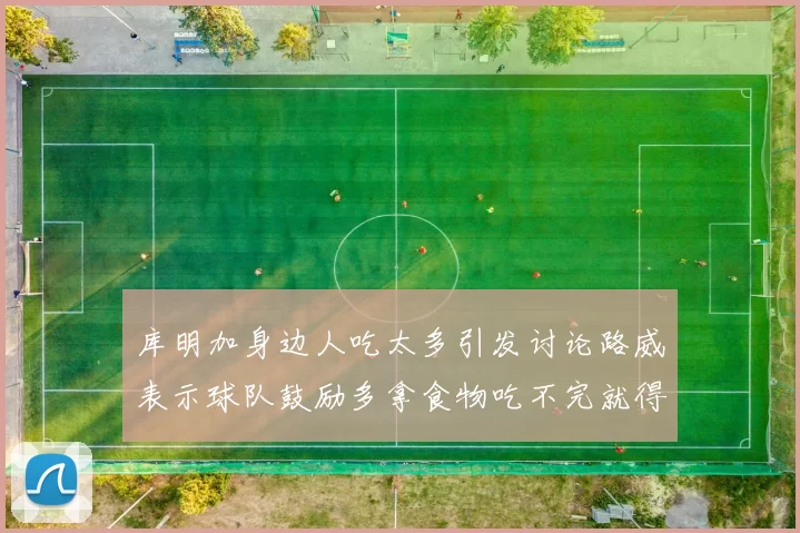 库明加身边人吃太多引发讨论路威表示球队鼓励多拿食物吃不完就得扔掉