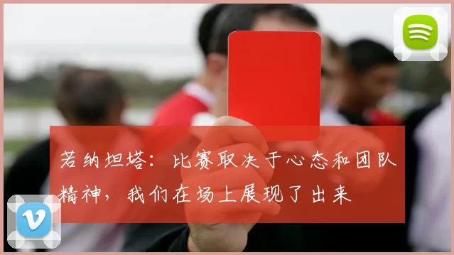 若纳坦塔：比赛取决于心态和团队精神，我们在场上展现了出来