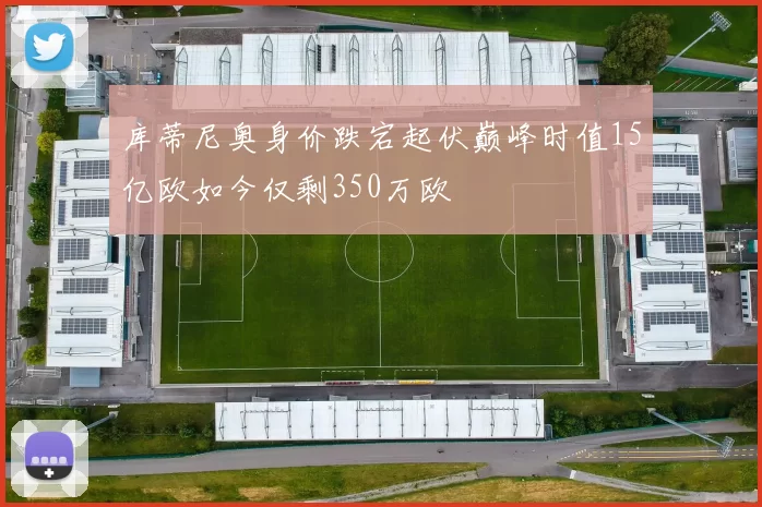 库蒂尼奥身价跌宕起伏巅峰时值15亿欧如今仅剩350万欧
