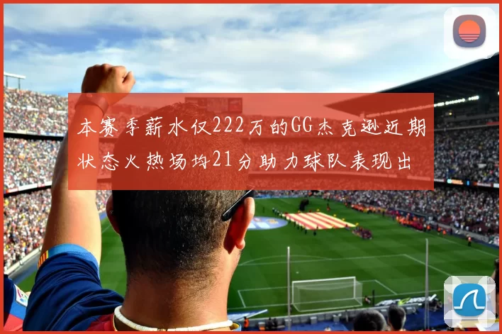 本赛季薪水仅222万的GG杰克逊近期状态火热场均21分助力球队表现出色