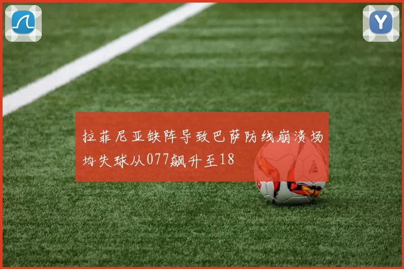 拉菲尼亚缺阵导致巴萨防线崩溃场均失球从077飙升至18