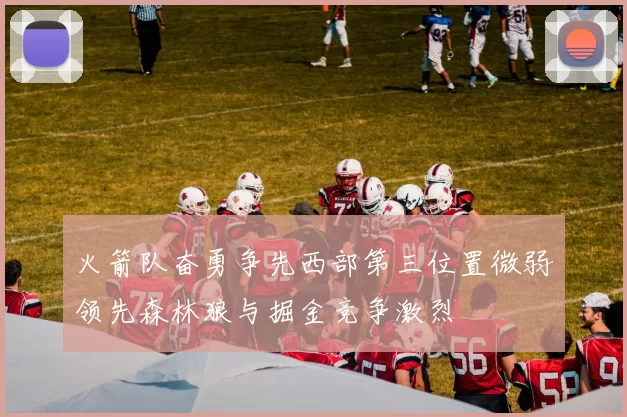 火箭队奋勇争先西部第三位置微弱领先森林狼与掘金竞争激烈