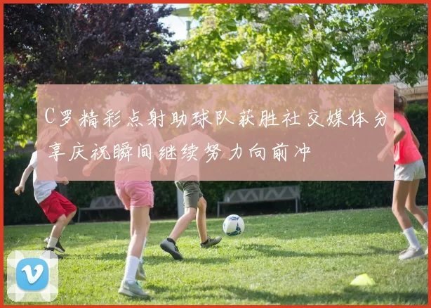 C罗精彩点射助球队获胜社交媒体分享庆祝瞬间继续努力向前冲