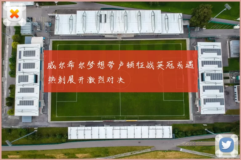 威尔希尔梦想带卢顿征战英冠或遇热刺展开激烈对决