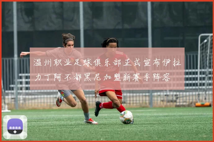 温州职业足球俱乐部正式宣布伊拉力丁阿不都黑尼加盟新赛季阵容