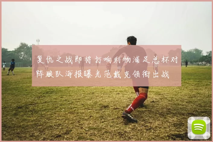复仇之战即将打响利物浦足总杯对阵狼队海报曝光范戴克领衔出战