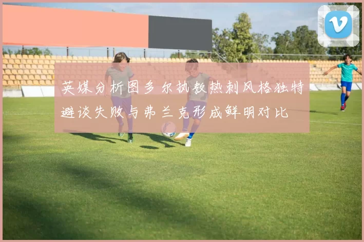 英媒分析图多尔执教热刺风格独特避谈失败与弗兰克形成鲜明对比