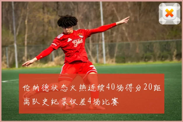 伦纳德状态火热连续40场得分20距离队史纪录仅差4场比赛