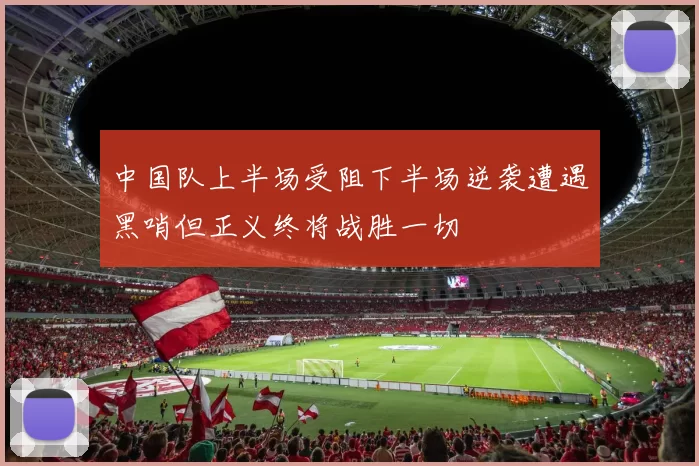 中国队上半场受阻下半场逆袭遭遇黑哨但正义终将战胜一切
