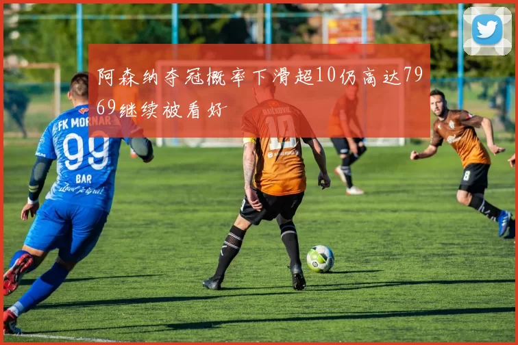 阿森纳夺冠概率下滑超10仍高达7969继续被看好