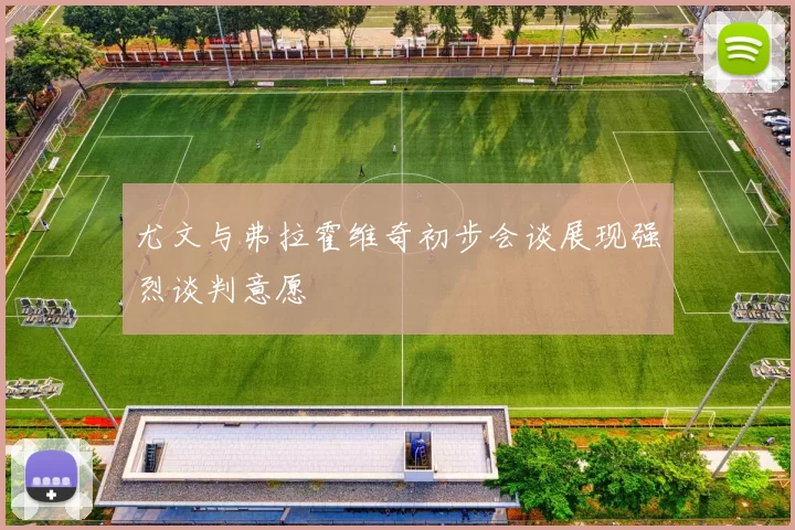 尤文与弗拉霍维奇初步会谈展现强烈谈判意愿
