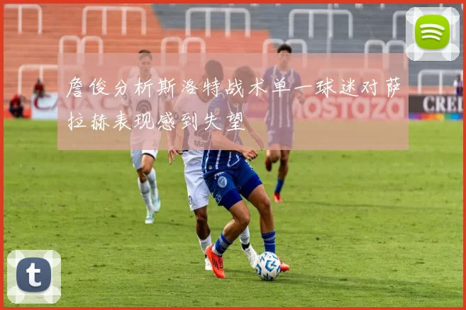 詹俊分析斯洛特战术单一球迷对萨拉赫表现感到失望