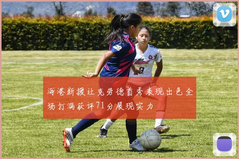 海港新援让克劳德首秀表现出色全场打满获评71分展现实力
