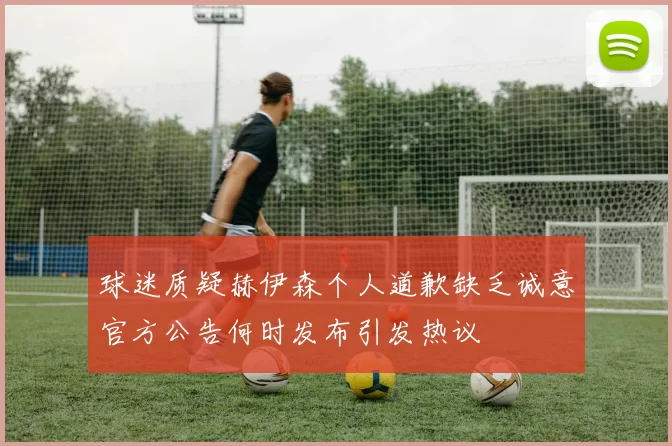 球迷质疑赫伊森个人道歉缺乏诚意官方公告何时发布引发热议