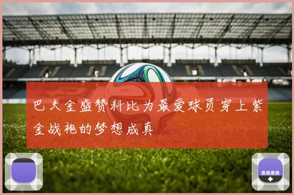 巴夫金盛赞科比为最爱球员穿上紫金战袍的梦想成真