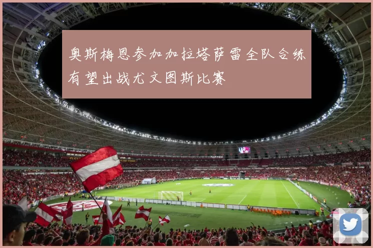 奥斯梅恩参加加拉塔萨雷全队合练有望出战尤文图斯比赛