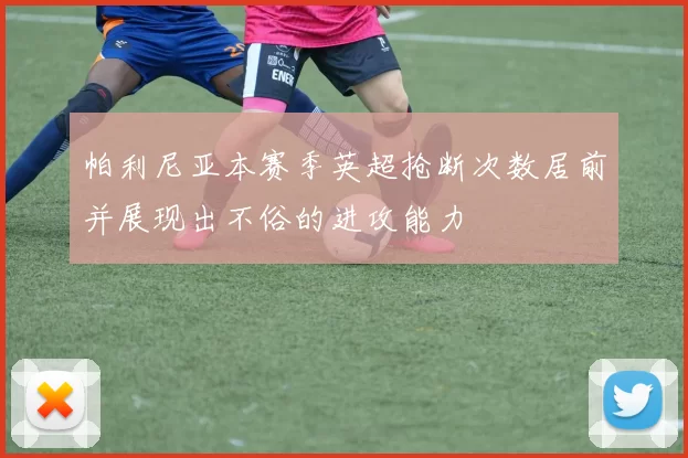帕利尼亚本赛季英超抢断次数居前并展现出不俗的进攻能力