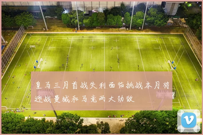 皇马三月首战失利面临挑战本月将迎战曼城和马竞两大劲敌