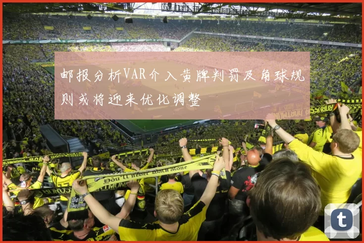 邮报分析VAR介入黄牌判罚及角球规则或将迎来优化调整