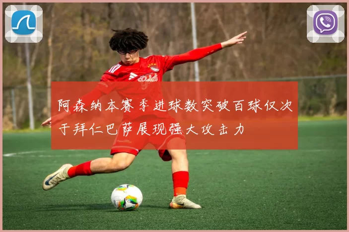 阿森纳本赛季进球数突破百球仅次于拜仁巴萨展现强大攻击力