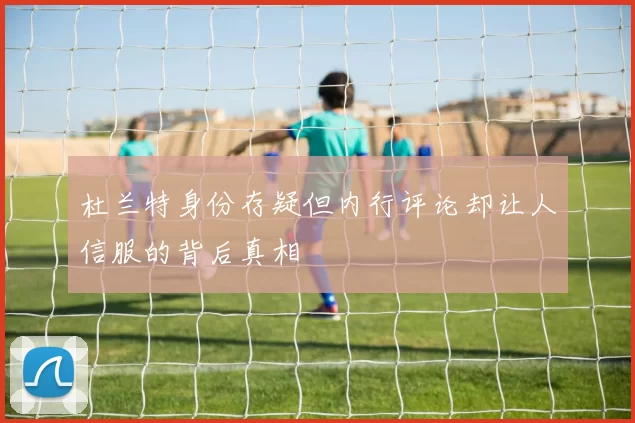 杜兰特身份存疑但内行评论却让人信服的背后真相