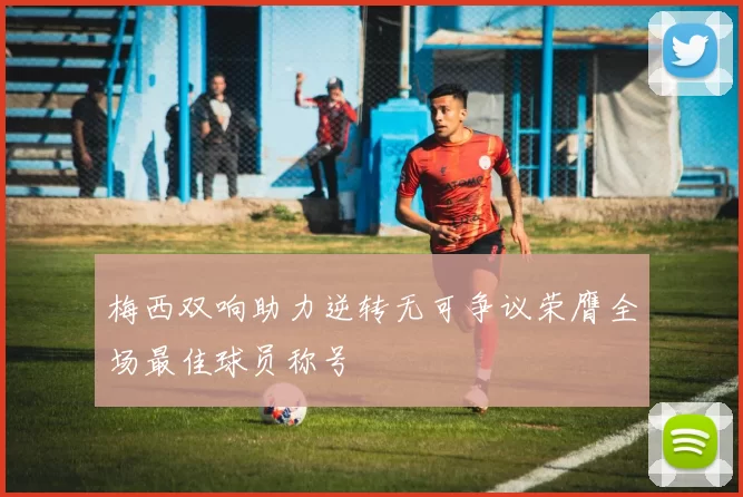 梅西双响助力逆转无可争议荣膺全场最佳球员称号